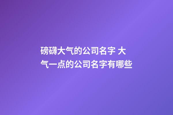 磅礴大气的公司名字 大气一点的公司名字有哪些-第1张-公司起名-玄机派